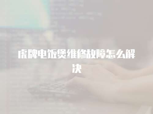 虎牌電飯煲維修故障怎么解決