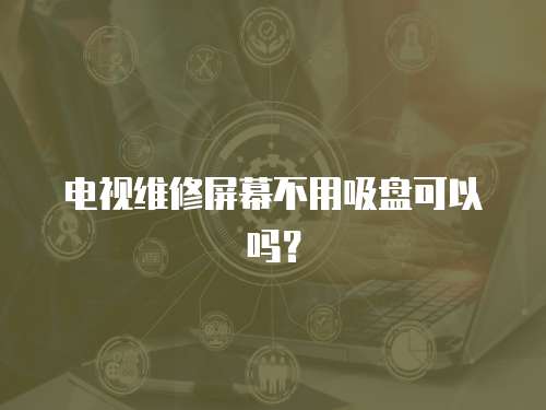電視維修屏幕不用吸盤可以嗎？