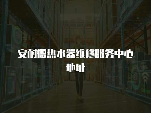 安耐德熱水器維修服務中心地址