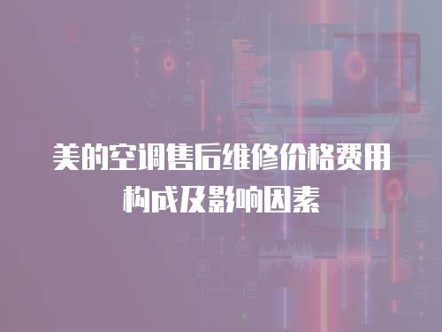 美的空調售后維修價格費用構成及影響因素