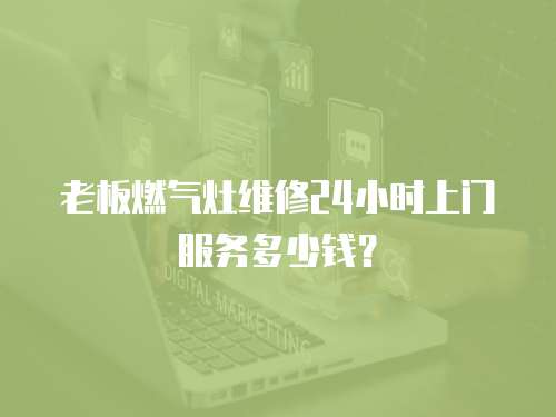 老板燃氣灶維修24小時上門服務多少錢？