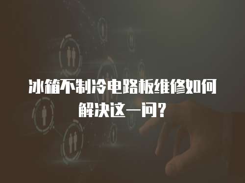 冰箱不制冷電路板維修如何解決這一問？