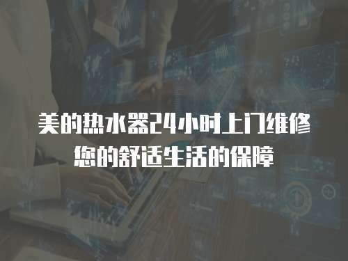 美的熱水器24小時上門維修您的舒適生活的保障