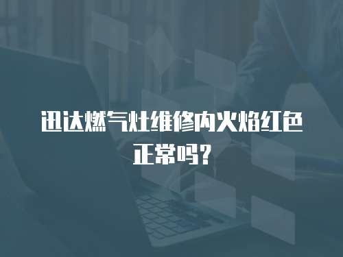 迅達(dá)燃?xì)庠罹S修內(nèi)火焰紅色正常嗎？