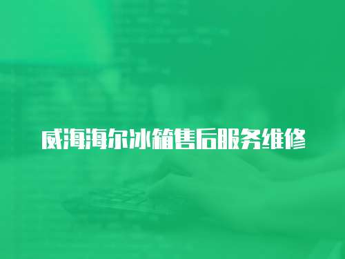 威海海爾冰箱售后服務維修