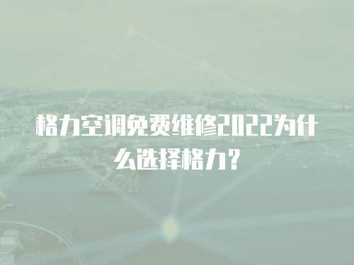 格力空調免費維修2022為什么選擇格力？