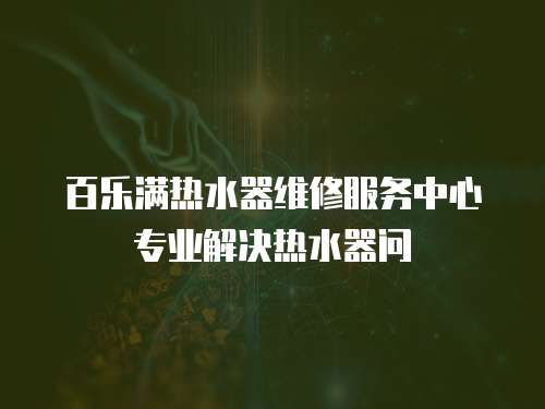 百樂滿熱水器維修服務中心專業解決熱水器問