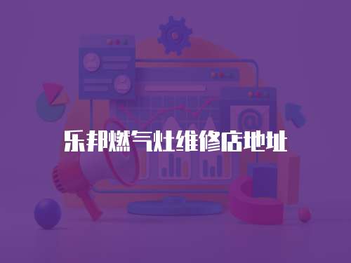 樂邦燃?xì)庠罹S修店地址