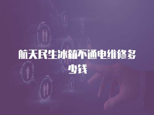 航天民生冰箱不通電維修多少錢