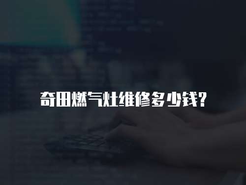 奇田燃?xì)庠罹S修多少錢？