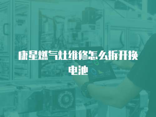 康星燃?xì)庠罹S修怎么拆開換電池