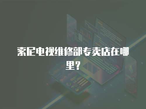 索尼電視維修部專賣店在哪里？