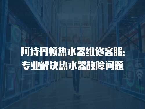 阿詩丹頓熱水器維修客服：專業解決熱水器故障問題