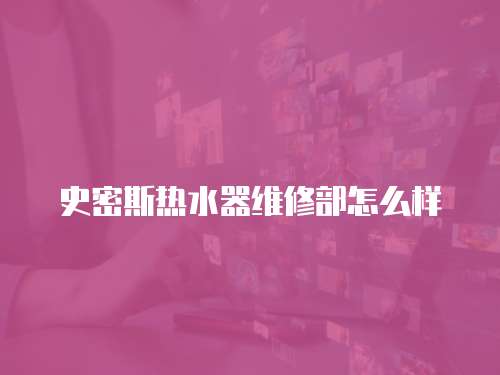史密斯熱水器維修部怎么樣