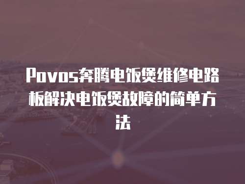 Povos奔騰電飯煲維修電路板解決電飯煲故障的簡(jiǎn)單方法