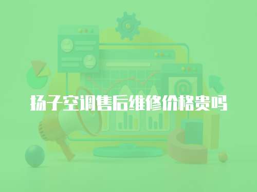 揚子空調售后維修價格貴嗎