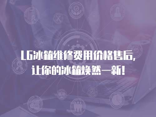 LG冰箱維修費用價格售后，讓你的冰箱煥然一新！