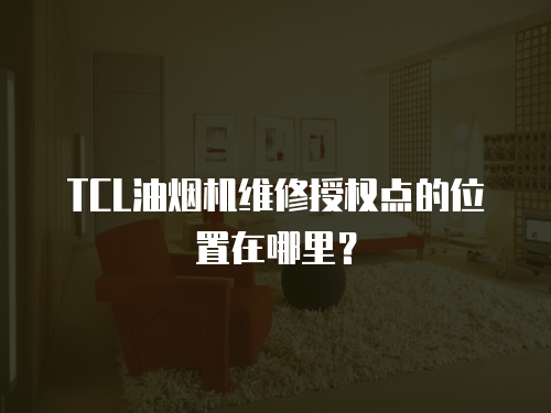 TCL油煙機維修授權點的位置在哪里？