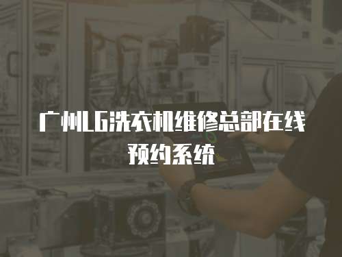 廣州LG洗衣機維修總部在線預約系統