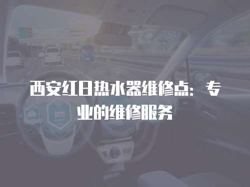 西安紅日熱水器維修點(diǎn)：專業(yè)的維修服務(wù)