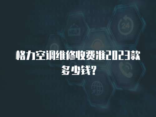 格力空調維修收費準2023款多少錢？