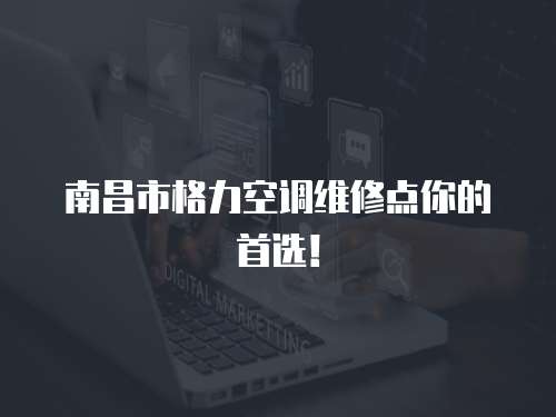 南昌市格力空調維修點你的首選！