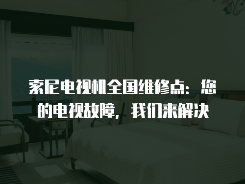 索尼電視機全國維修點：您的電視故障，我們來解決