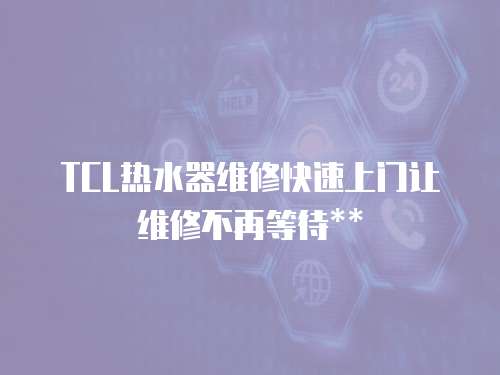 TCL熱水器維修快速上門讓維修不再等待**