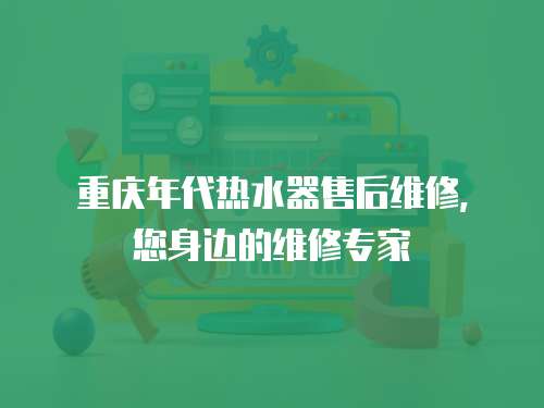 重慶年代熱水器售后維修，您身邊的維修專家
