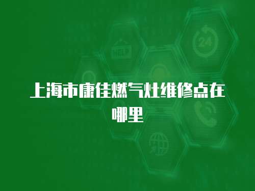 上海市康佳燃氣灶維修點在哪里