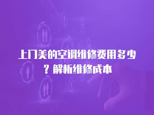 上門美的空調(diào)維修費用多少？解析維修成本