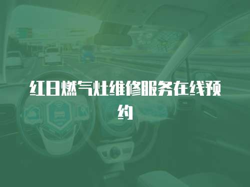 紅日燃?xì)庠罹S修服務(wù)在線預(yù)約