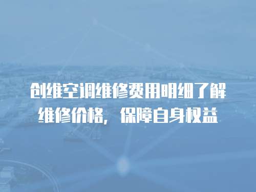 創維空調維修費用明細了解維修價格，保障自身權益
