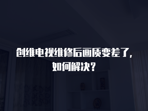 創維電視維修后畫質變差了，如何解決？