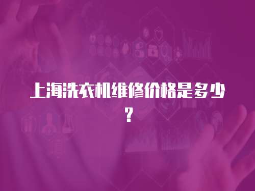 上海洗衣機(jī)維修價(jià)格是多少？