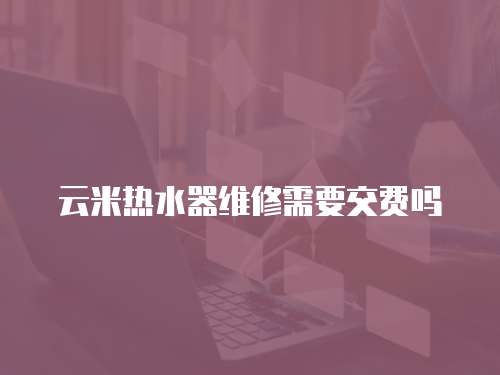 云米熱水器維修需要交費(fèi)嗎