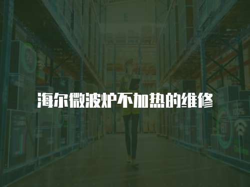 海爾微波爐不加熱的維修