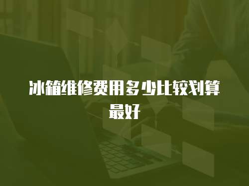 冰箱維修費用多少比較劃算最好