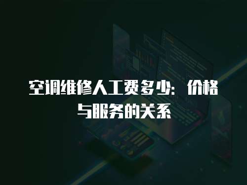 空調(diào)維修人工費(fèi)多少：價(jià)格與服務(wù)的關(guān)系