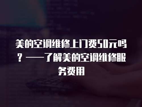 美的空調維修上門費50元嗎？——了解美的空調維修服務費用