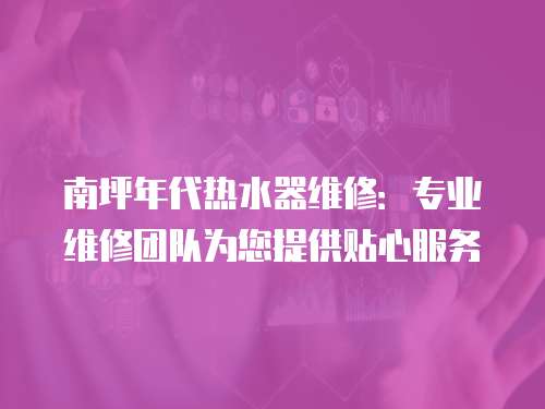 南坪年代熱水器維修：專業(yè)維修團隊為您提供貼心服務(wù)