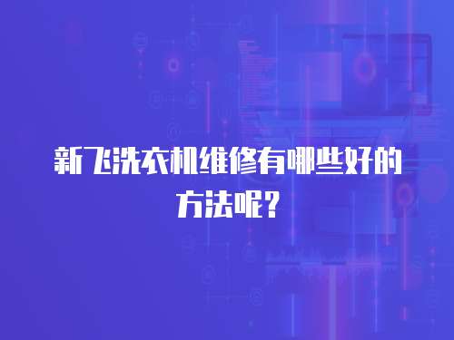 新飛洗衣機維修有哪些好的方法呢？