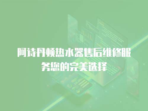 阿詩丹頓熱水器售后維修服務您的完美選擇