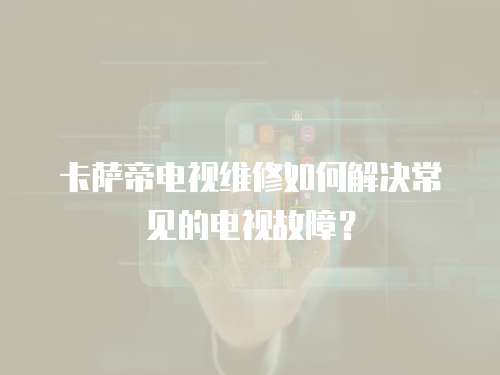卡薩帝電視維修如何解決常見的電視故障？