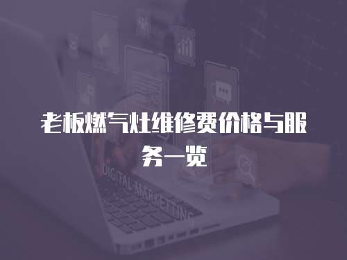 老板燃?xì)庠罹S修費(fèi)價(jià)格與服務(wù)一覽