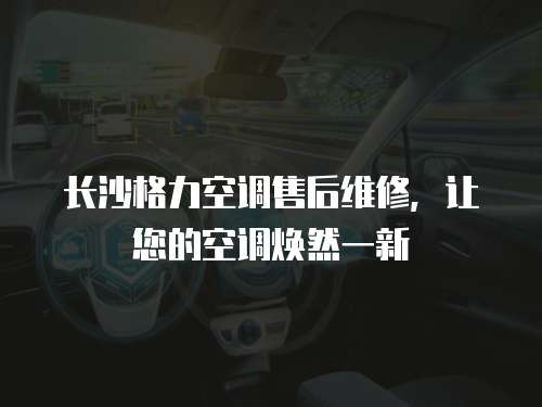 長沙格力空調售后維修，讓您的空調煥然一新