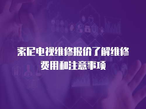 索尼電視維修報價了解維修費用和注意事項