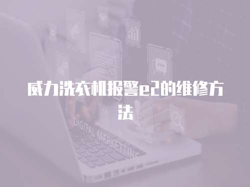 威力洗衣機(jī)報(bào)警e2的維修方法