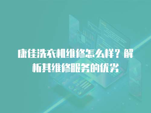 康佳洗衣機維修怎么樣？解析其維修服務的優劣