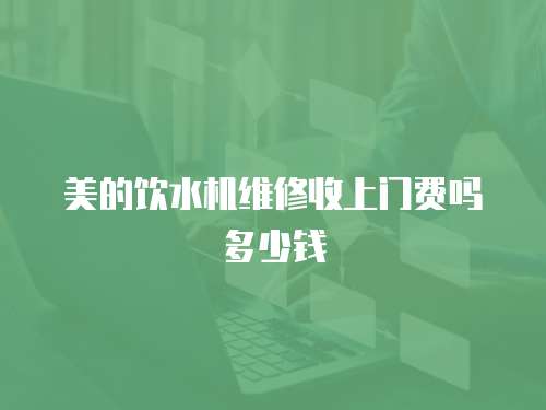 美的飲水機維修收上門費嗎多少錢